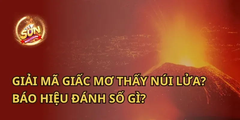 Giải mã giấc mơ thấy núi lửa phun trào theo số đề